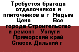 Требуется бригада отделочников и плиточников в г. Надым › Цена ­ 1 000 - Все города Строительство и ремонт » Услуги   . Приморский край,Спасск-Дальний г.